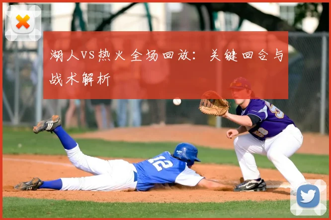 湖人vs热火全场回放：关键回合与战术解析