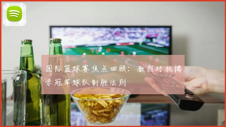 国际篮球赛焦点回顾：激烈对抗揭示冠军球队制胜法则