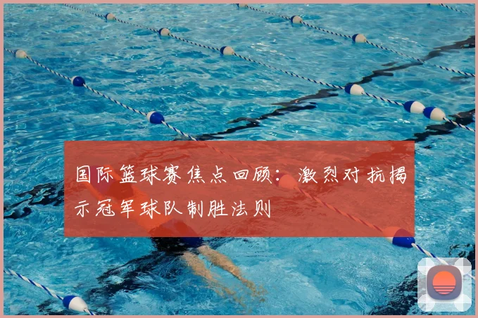 国际篮球赛焦点回顾：激烈对抗揭示冠军球队制胜法则