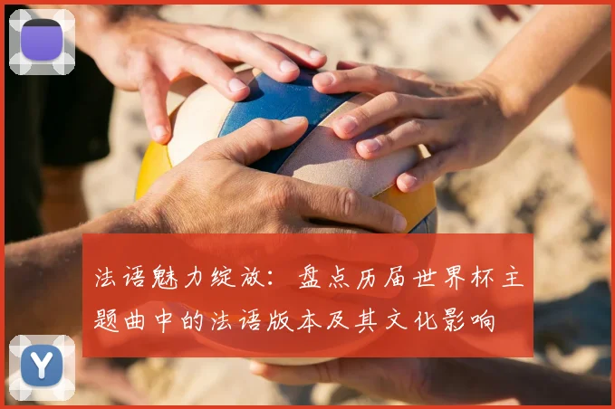 法语魅力绽放：盘点历届世界杯主题曲中的法语版本及其文化影响