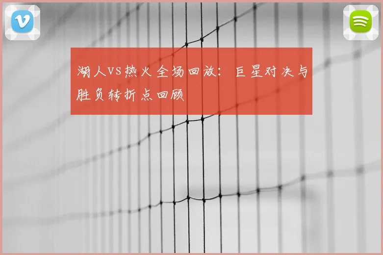 湖人vs热火全场回放：巨星对决与胜负转折点回顾