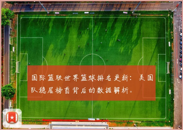 国际篮联世界篮球排名更新：美国队稳居榜首背后的数据解析。