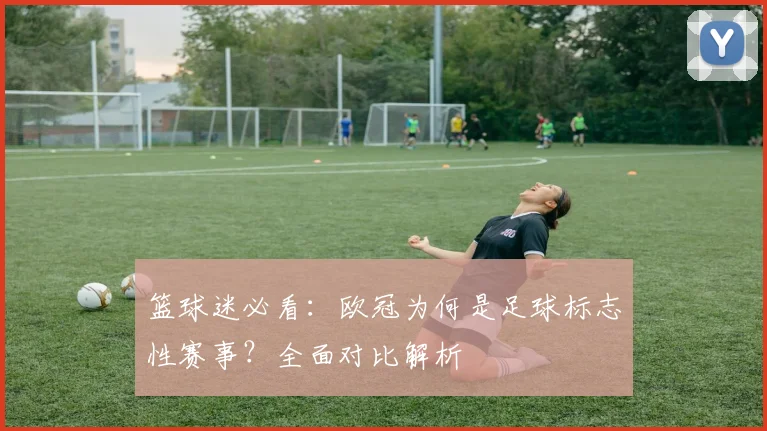 篮球迷必看：欧冠为何是足球标志性赛事？全面对比解析