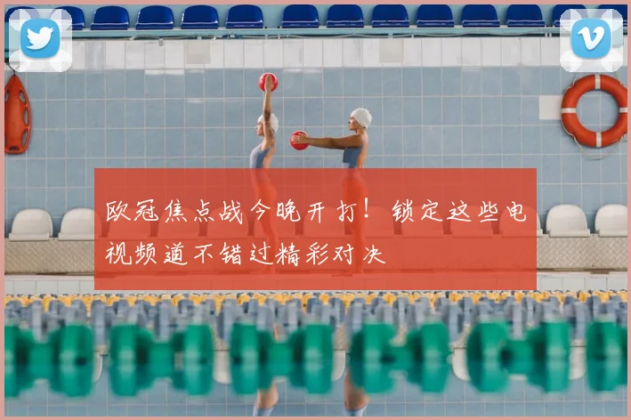 欧冠焦点战今晚开打！锁定这些电视频道不错过精彩对决