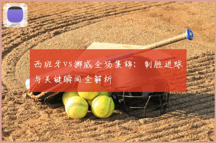 西班牙vs挪威全场集锦：制胜进球与关键瞬间全解析