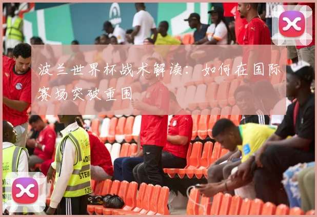 波兰世界杯战术解读：如何在国际赛场突破重围