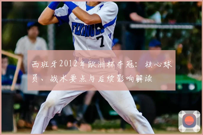 西班牙2012年欧洲杯夺冠：核心球员、战术要点与后续影响解读