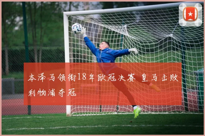 本泽马领衔18年欧冠决赛 皇马击败利物浦夺冠