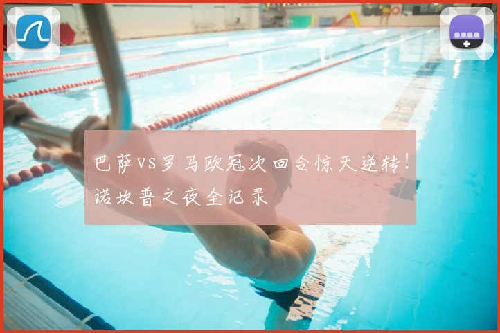 巴萨vs罗马欧冠次回合惊天逆转！诺坎普之夜全记录