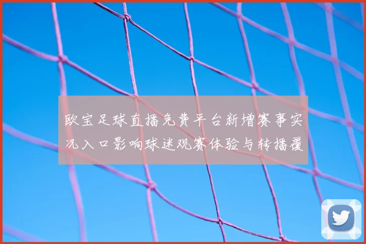 欧宝足球直播免费平台新增赛事实况入口影响球迷观赛体验与转播覆盖范围