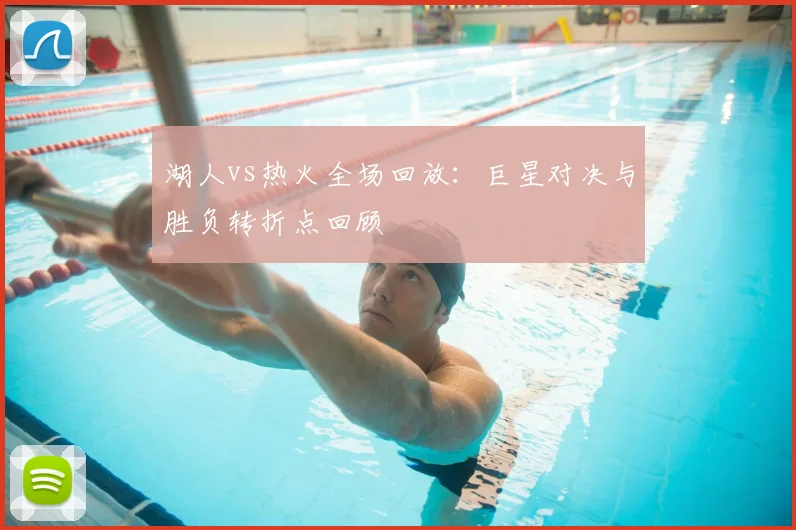 湖人vs热火全场回放：巨星对决与胜负转折点回顾