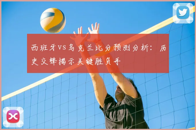 西班牙vs乌克兰比分预测分析：历史交锋揭示关键胜负手