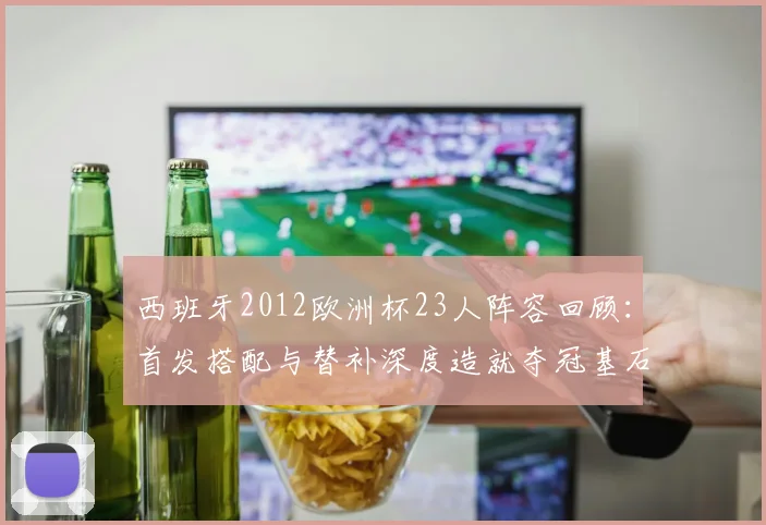 西班牙2012欧洲杯23人阵容回顾：首发搭配与替补深度造就夺冠基石