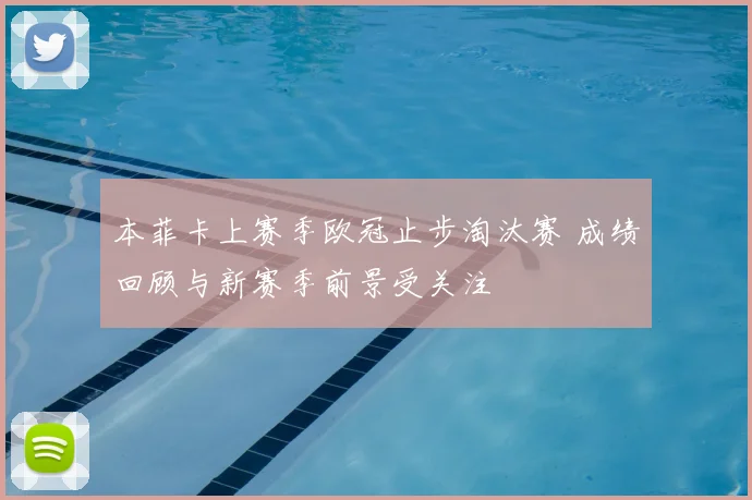 本菲卡上赛季欧冠止步淘汰赛 成绩回顾与新赛季前景受关注