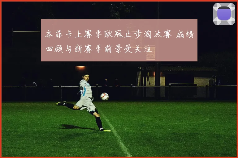 本菲卡上赛季欧冠止步淘汰赛 成绩回顾与新赛季前景受关注