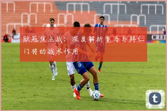 欧冠焦点战：深度解析皇马与拜仁门将的战术作用