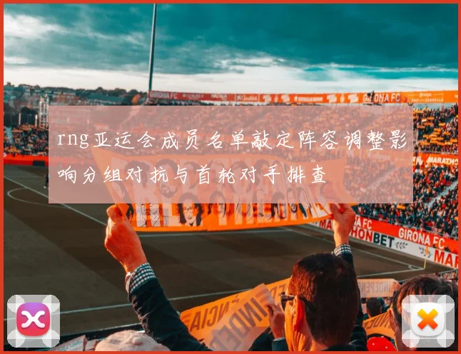 rng亚运会成员名单敲定阵容调整影响分组对抗与首轮对手排查