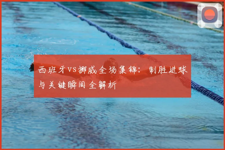 西班牙vs挪威全场集锦：制胜进球与关键瞬间全解析