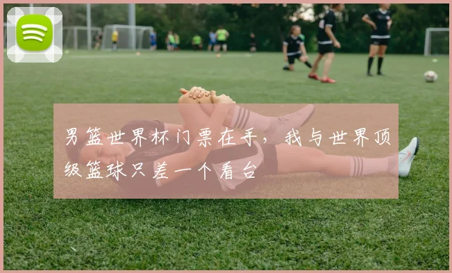 男篮世界杯门票在手，我与世界顶级篮球只差一个看台