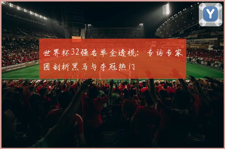 世界杯32强名单全透视：专访专家团剖析黑马与夺冠热门