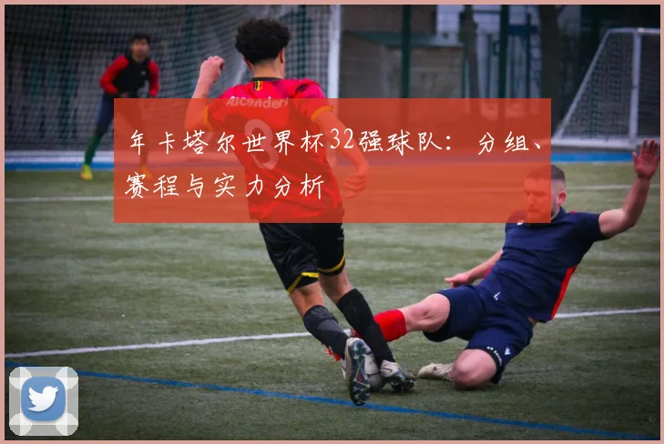 年卡塔尔世界杯32强球队：分组、赛程与实力分析