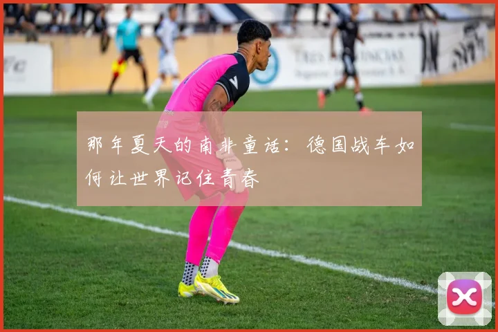 那年夏天的南非童话：德国战车如何让世界记住青春