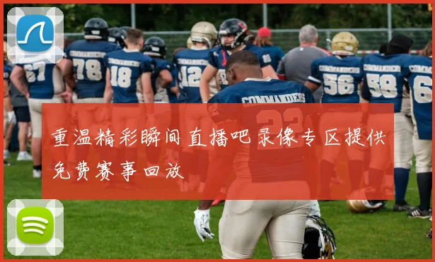 重温精彩瞬间直播吧录像专区提供免费赛事回放