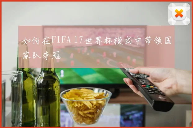 如何在FIFA 17世界杯模式中带领国家队夺冠