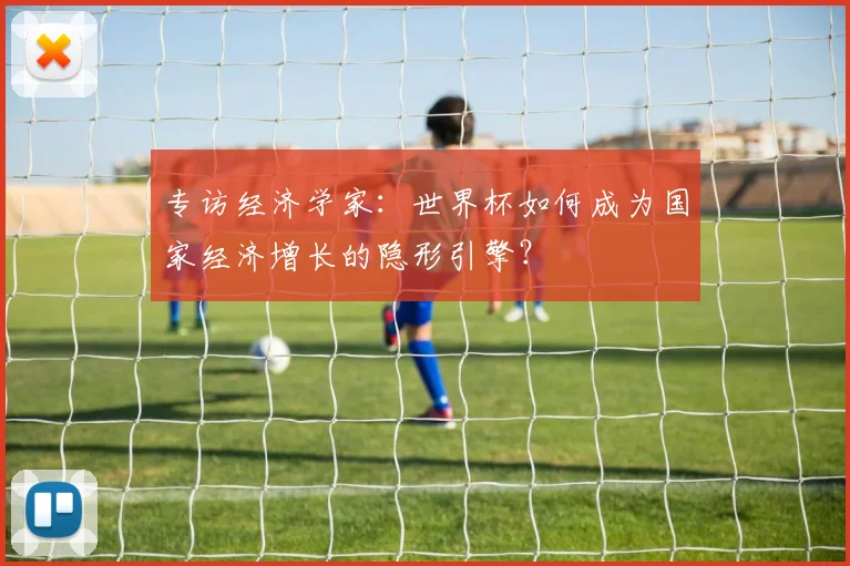 专访经济学家:世界杯如何成为国家经济增长的隐形引擎?