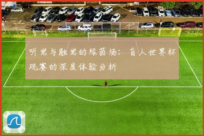 听觉与触觉的绿茵场:盲人世界杯观赛的深度体验分析