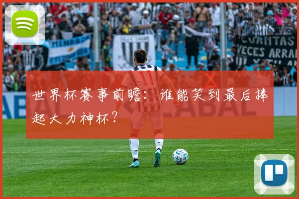 世界杯赛事前瞻：谁能笑到最后捧起大力神杯？