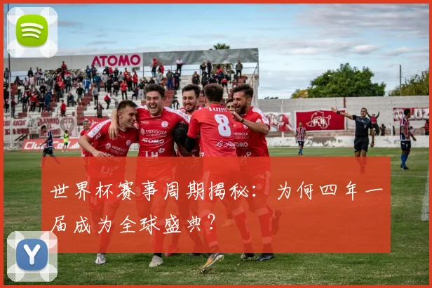 世界杯赛事周期揭秘:为何四年一届成为全球盛典?