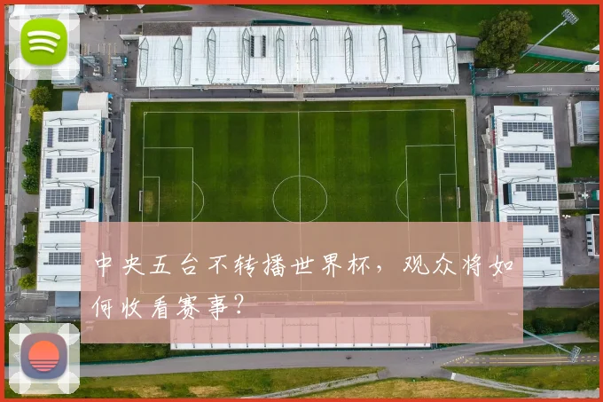 中央五台不转播世界杯，观众将如何收看赛事？