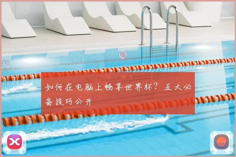 如何在电脑上畅享世界杯？五大必备技巧公开