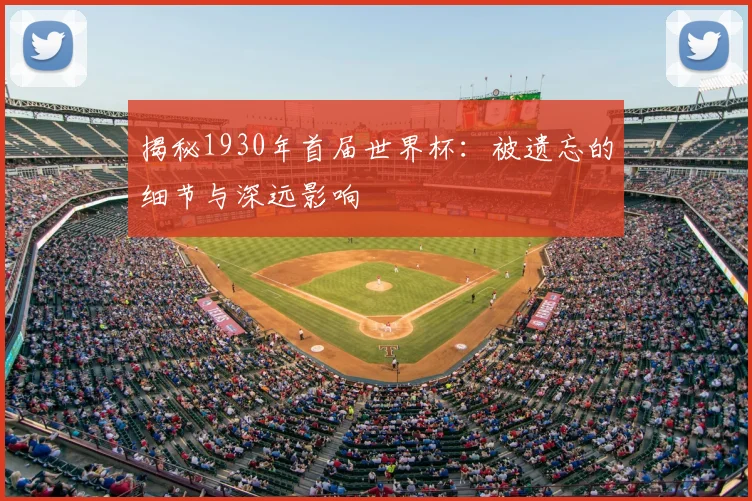 揭秘1930年首届世界杯：被遗忘的细节与深远影响