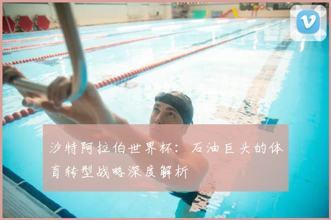沙特阿拉伯世界杯：石油巨头的体育转型战略深度解析