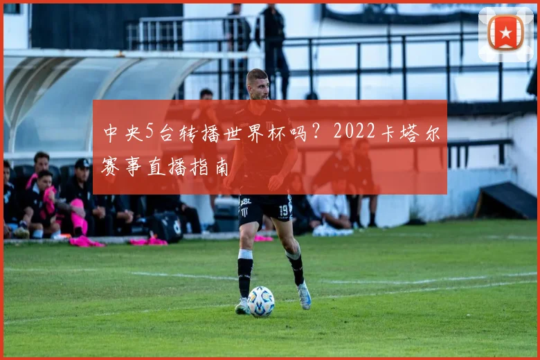 中央5台转播世界杯吗？2022卡塔尔赛事直播指南