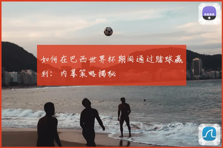 如何在巴西世界杯期间通过赌球赢利：内幕策略揭秘