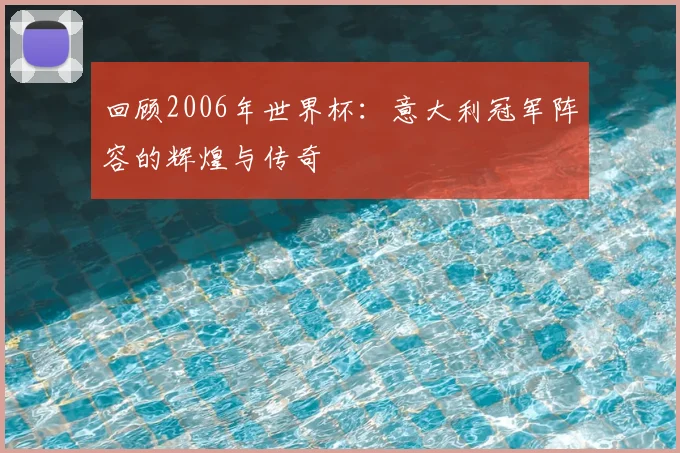 回顾2006年世界杯：意大利冠军阵容的辉煌与传奇