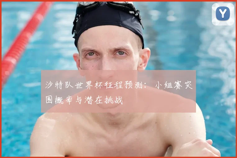 沙特队世界杯征程预测：小组赛突围概率与潜在挑战