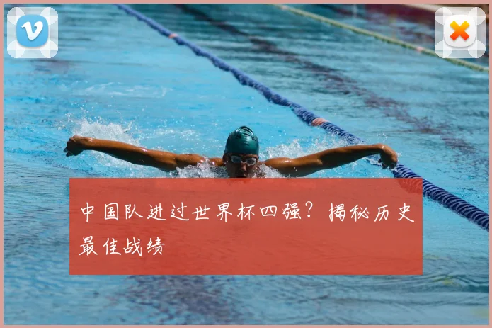 中国队进过世界杯四强？揭秘历史最佳战绩