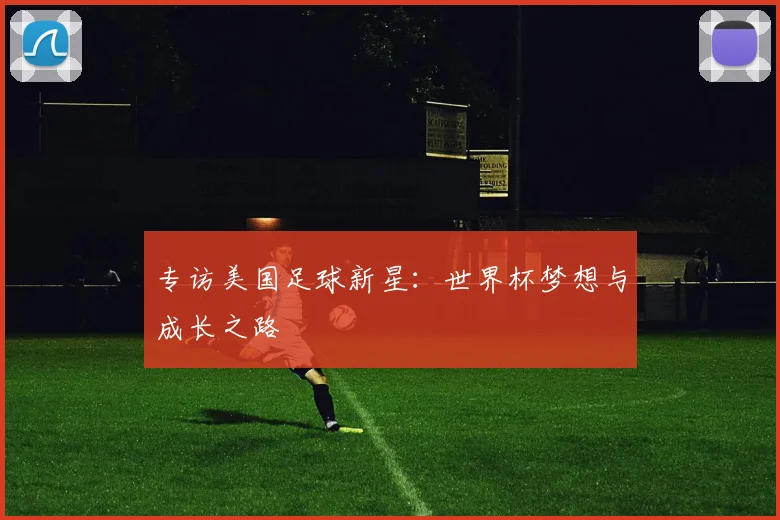 专访美国足球新星:世界杯梦想与成长之路