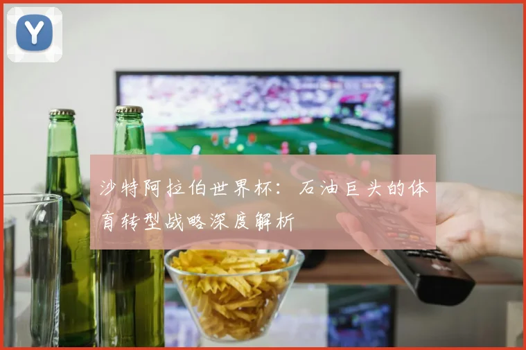 沙特阿拉伯世界杯：石油巨头的体育转型战略深度解析