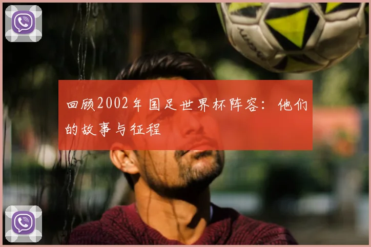 回顾2002年国足世界杯阵容：他们的故事与征程