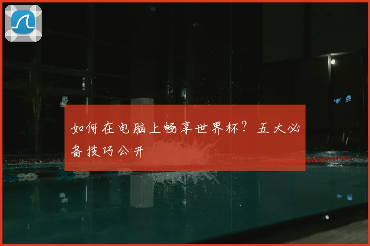 如何在电脑上畅享世界杯？五大必备技巧公开