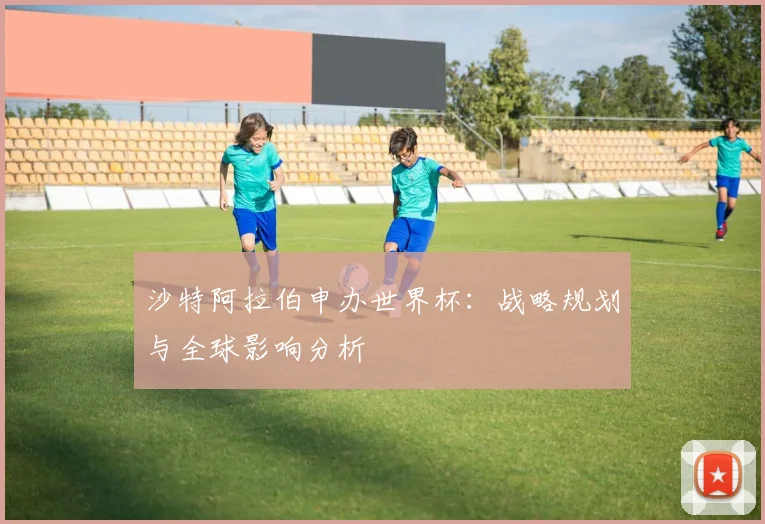 沙特阿拉伯申办世界杯：战略规划与全球影响分析