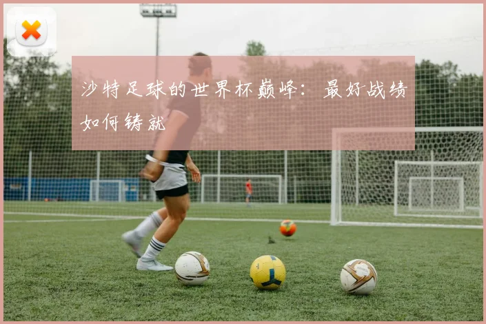 沙特足球的世界杯巅峰：最好战绩如何铸就