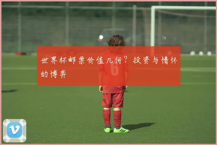 世界杯邮票价值几何?投资与情怀的博弈