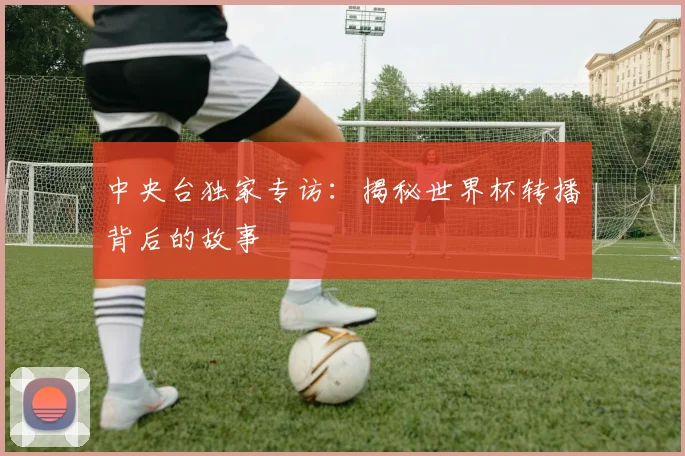 中央台独家专访：揭秘世界杯转播背后的故事